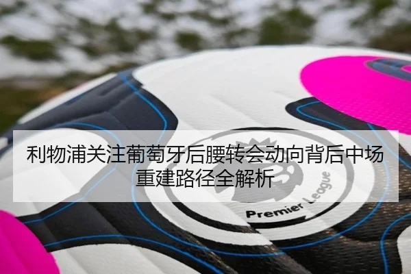 利物浦关注葡萄牙后腰转会动向背后中场重建路径全解析