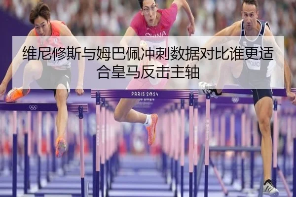 维尼修斯与姆巴佩冲刺数据对比谁更适合皇马反击主轴