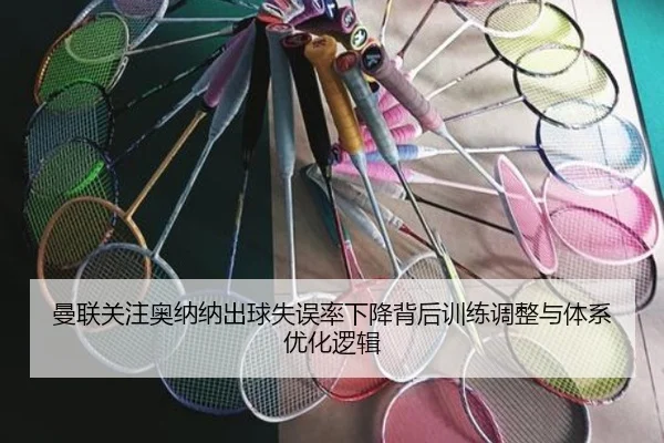 曼联关注奥纳纳出球失误率下降背后训练调整与体系优化逻辑