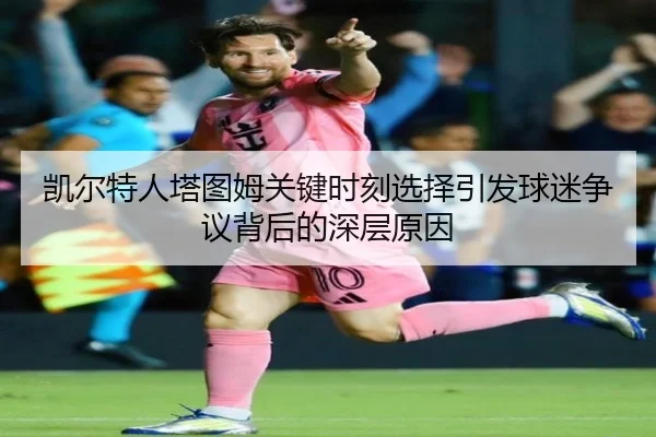 凯尔特人塔图姆关键时刻选择引发球迷争议背后的深层原因