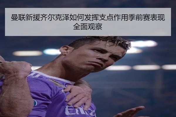 曼联新援齐尔克泽如何发挥支点作用季前赛表现全面观察
